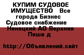 КУПИМ СУДОВОЕ ИМУЩЕСТВО - Все города Бизнес » Судовое снабжение   . Ненецкий АО,Верхняя Пеша д.